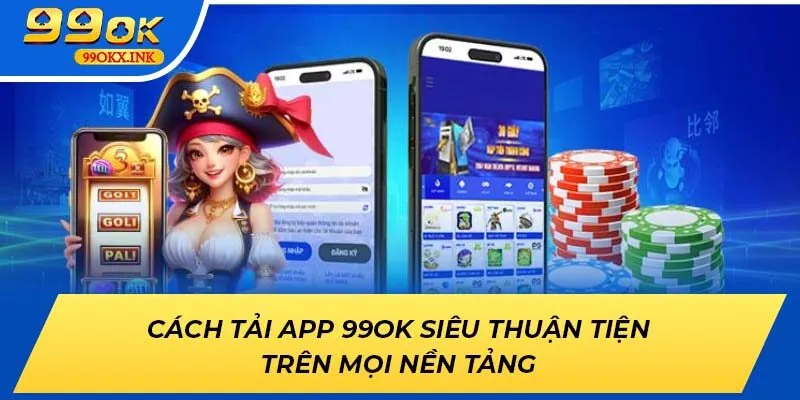 Cách Tải App 99OK Siêu Thuận Tiện Trên Mọi Nền Tảng