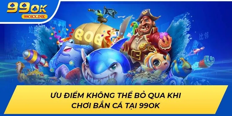 Ưu điểm không thể bỏ qua khi chơi bắn cá tại 99OK